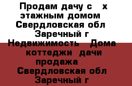 Продам дачу с 2-х этажным домом - Свердловская обл., Заречный г. Недвижимость » Дома, коттеджи, дачи продажа   . Свердловская обл.,Заречный г.